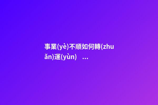 事業(yè)不順如何轉(zhuǎn)運(yùn)，事業(yè)不順怎么辦
